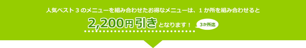 人気ベスト3のメニューを組み合わせたお得なメニューは、1か所を組み合わせると2,000円引きとなります！3か所迄